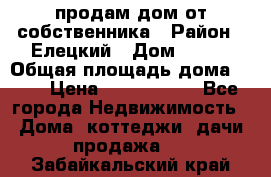 продам дом от собственника › Район ­ Елецкий › Дом ­ 112 › Общая площадь дома ­ 87 › Цена ­ 2 500 000 - Все города Недвижимость » Дома, коттеджи, дачи продажа   . Забайкальский край